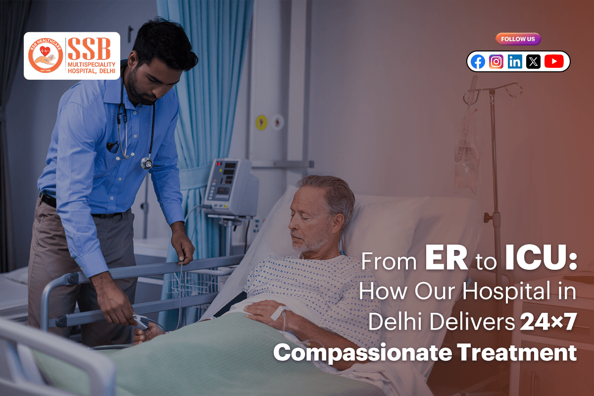 From ER to ICU: How Our Hospital in Delhi Delivers 24×7 Compassionate Treatment