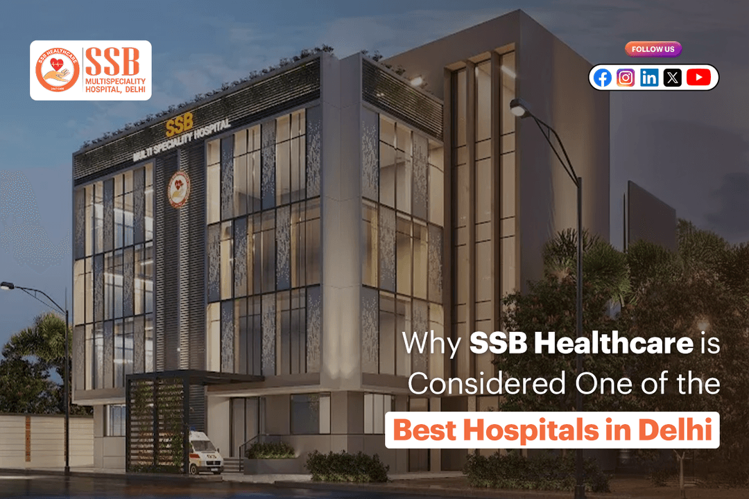 Why SSB Healthcare is Considered One of the Best Hospitals in Delhi